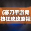 (寒刀手游竞技狂欢攻略视频)寒刀手游竞技狂欢攻略大全，从入门到精通的全方位指南