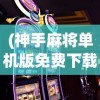 (神手麻将单机版免费下载)神手麻将，古老游戏的新魅力