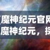 (魔神纪元官网)魔神纪元，探索神秘世界的奇幻之旅