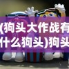(狗头大作战有什么狗头)狗头大作战中的神秘狗头角色解析
