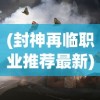 (封神再临职业推荐最新)封神再临职业推荐，如何选择最适合你的职业？