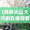 (风林火山大河剧在线观看)风林火山大河剧，日本历史与现代文化的交融之作
