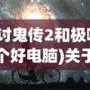 (讨鬼传2和极哪个好电脑)关于讨鬼传2与极哪个更好的深度探讨