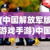 (中国解放军版游戏手游)中国解放军版游戏，融合军事元素与娱乐体验的完美结合