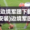 (边境军团下载安装)边境军团免登录版，游戏新体验与挑战