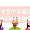 (十万个冷笑话2022什么时候出第二季)十万个冷笑话2022年全新篇章推出时间解析及期待