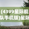 (4399星际舰队手机版)星际冒险之旅，探索4399星际舰队