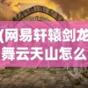 (网易轩辕剑龙舞云天山怎么玩)网易轩辕剑龙舞云天山，游戏世界的奇幻之旅