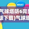 (气球塔防6完整版下载)气球塔防6，深入解析与常见问题解答