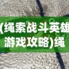 (绳索战斗英雄游戏攻略)绳索战斗英雄游戏，英勇与策略的完美结合