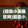 (酷跑小英雄官网)酷跑小英雄下架了吗？关于这款游戏未来的探讨