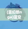 (蓝幻想nga)蓝空幻想安卓，游戏探索与常见问题解答