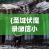 (圣域伏魔录微信小游戏激活码)圣域伏魔录微信小游戏，探索神秘世界的冒险之旅