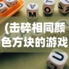 (击碎相同颜色方块的游戏叫什么)击碎相同颜色方块的游戏，探索与策略分析