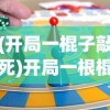 (开局一棍子敲死)开局一根棍儿游戏，策略、挑战与乐趣