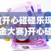 (开心碰碰乐现金大赛)开心碰碰乐是真的吗？深度解析与常见问答