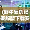 (野牛复仇记破解版下载安装)野牛复仇记2破解版，游戏解析与探讨