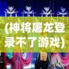 (神将屠龙登录不了游戏)神将屠龙游戏登录问题解析及解决方案
