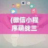 (微信小程序萌战三国志礼包码)微信小程序萌战三国志，游戏解析与常见问题解答