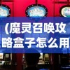 (魔灵召唤攻略盒子怎么用)魔灵召唤攻略盒子，游戏指南与常见问题解答