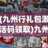 (九州行礼包激活码领取)九州行2激活码，获取与使用指南