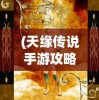 (天缘传说手游攻略)天缘传说，梦幻般的传奇，0.05折独家惊喜！