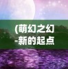 (造梦无双登录页面)造梦无双Online登录界面的探索与解析