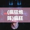 (疯狂炮阵)疯狂大炮赚钱版，游戏策略与常见问题解答