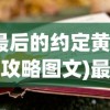 (最后的约定黄金版攻略图文)最后的约定黄金版攻略大全及常见问题解答
