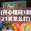 (开心祖玛1到21关怎么打)开心祖玛游戏攻略，揭秘第1至第21关的通关秘籍