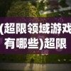 (超限领域游戏有哪些)超限领域游戏，探索未知的游戏世界新纪元