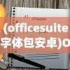 (officesuite字体包安卓)OfficeSuite字体包，探索其功能与魅力