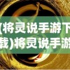 (将灵说手游下载)将灵说手游，深度解析与常见问题解答