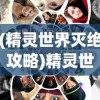 (精灵世界灭绝攻略)精灵世界的灭绝，深度探究与常见问题解答