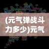 (元气弹战斗力多少)元气弹战斗力的探索与解析