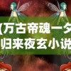 (万古帝魂一夕归来夜玄小说叫什么)万古帝魂，探寻帝魂之道的无尽奥秘