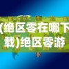 (绝区零在哪下载)绝区零游戏下载攻略及常见问题解答