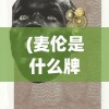 (麦伦是什么牌子)麦伦，揭示神秘面纱下的真实面貌