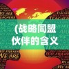 (战略同盟伙伴的含义)战略同盟与战略伙伴的区别，深度解析两者差异及其应用领域
