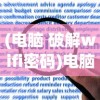 (电脑 破解wifi密码)电脑WiFi密码破解软件推荐及深度分析