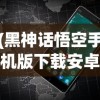 (黑神话悟空手机版下载安卓版)黑神话悟空手机版，重塑西游传奇的移动端冒险