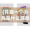 (开局一个小兵是什么游戏类型)揭秘游戏，开局一个小兵是什么？