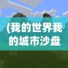 (我的世界我的城市沙盘下载安装)我的世界我的城市沙盘，数字沙盘与虚拟城市的探索