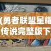 (勇者联盟星耀传说完整版下载)勇者联盟星耀传说完整版，深度解析与常见问题解答