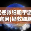 (拯救细胞手游官网)拯救细胞手游，游戏魅力与深度探索