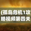 (孤岛危机1攻略视频第四关怎么过)孤岛危机1第四关攻略视频详解及常见问题解答