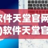(软件天堂官网网址)软件天堂官网，一站式软件下载与资讯服务的新天地