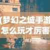 (梦幻之城手游怎么玩才厉害)梦幻之城手游攻略，玩转梦幻之城手游的全方位指南