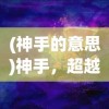 (神手的意思)神手，超越凡尘的技艺象征