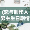 (恋与制作人男主生日剧情怎么回看)恋与制作人男主生日，一场虚拟世界的盛大庆典